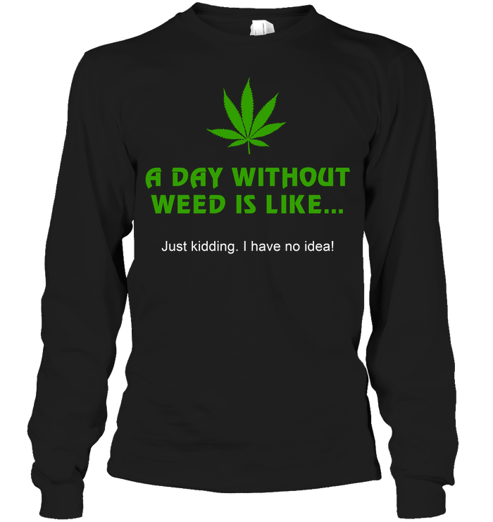 A Day Without Weed Is Like Just Kidding I Have No Idea Long Sleeve