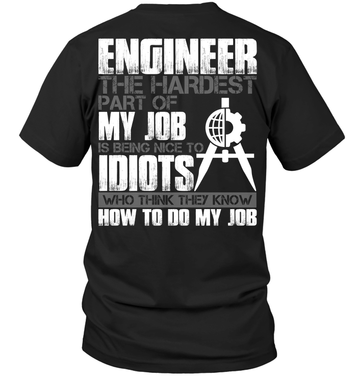 Engineer The Hardest Part Of My Job Is Being Nice To Idiots Who Think They Know How To Do My Job