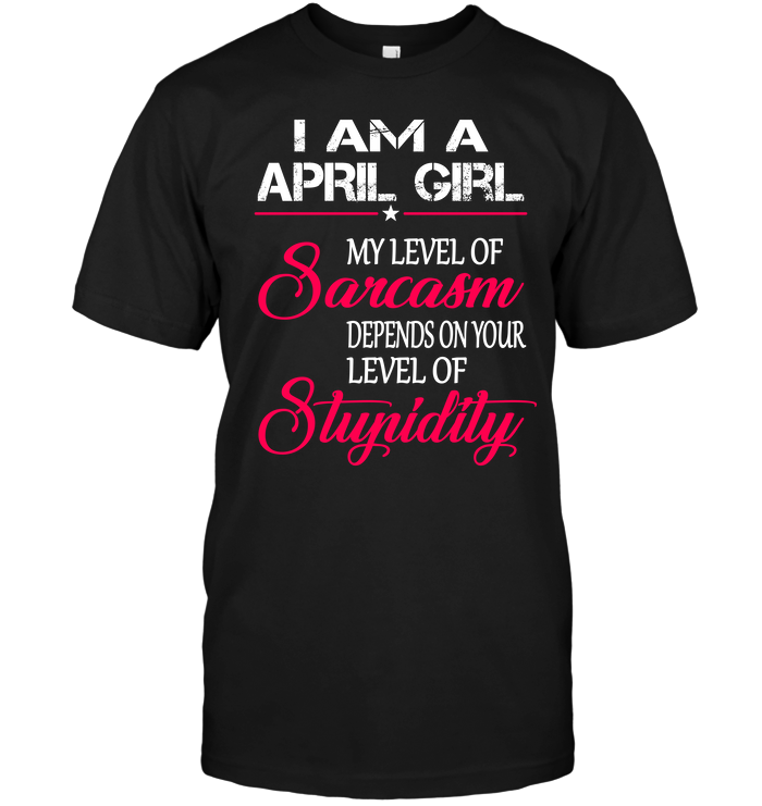 I Am A April Girl My Level Of Sarcasm Depends On Your Level Of Stupidity