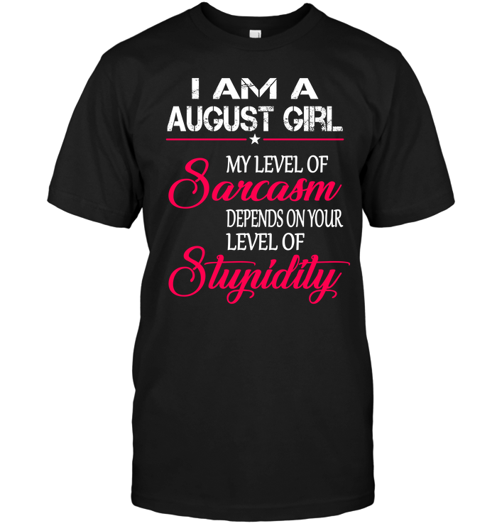 I Am A August Girl My Level Of Sarcasm Depends On Your Level Of Stupidity