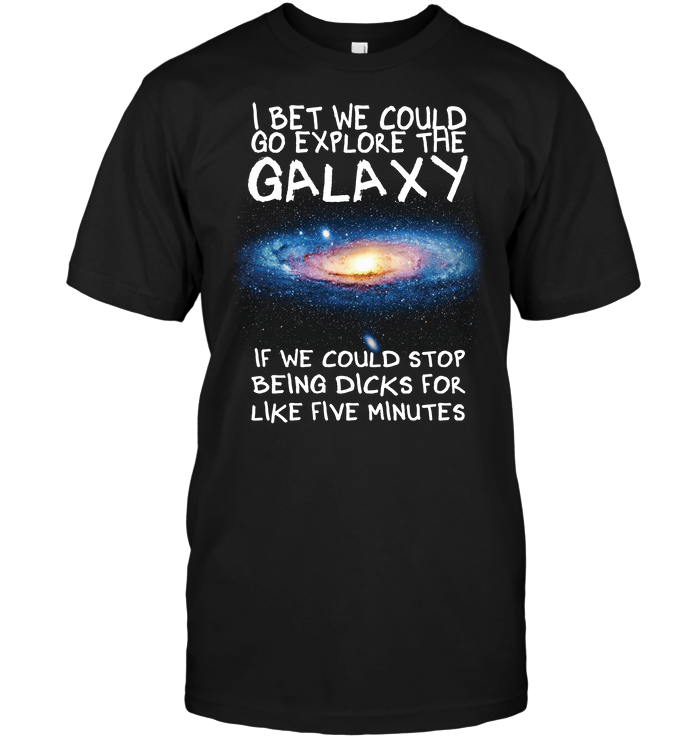 I Bet We Could Go Explore The Galaxy If We Could Stop Being Dicks For Like Five Minutes