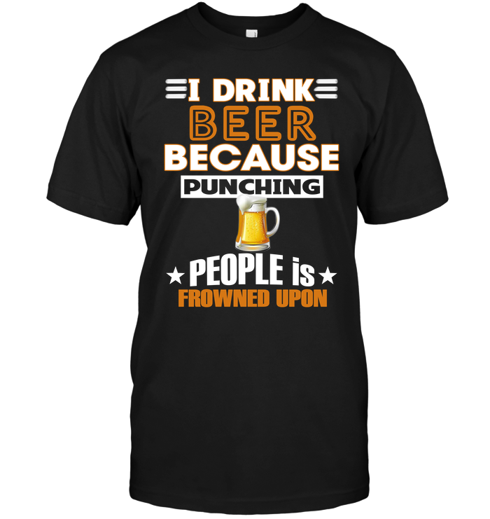I Drink Beer Because Punching People Is Frowned Upon
