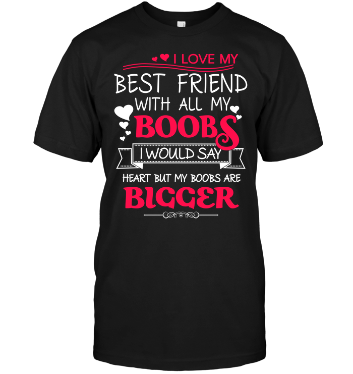 I Love My Best Friend With All My Boobs I Would Say Heart But My Boobs Are Bigger