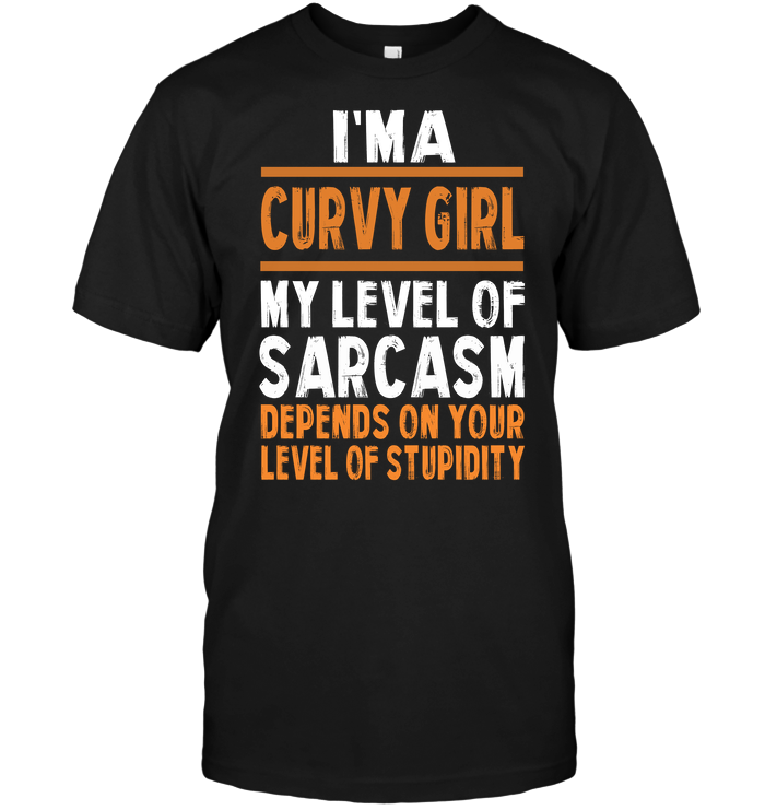 I'm A Curvy Girl My Level Of Sarcasm Depends On Your Level Of Stupidity