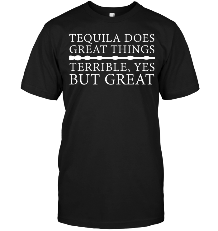 Tequila Does Great Things Terrible Yes But Great