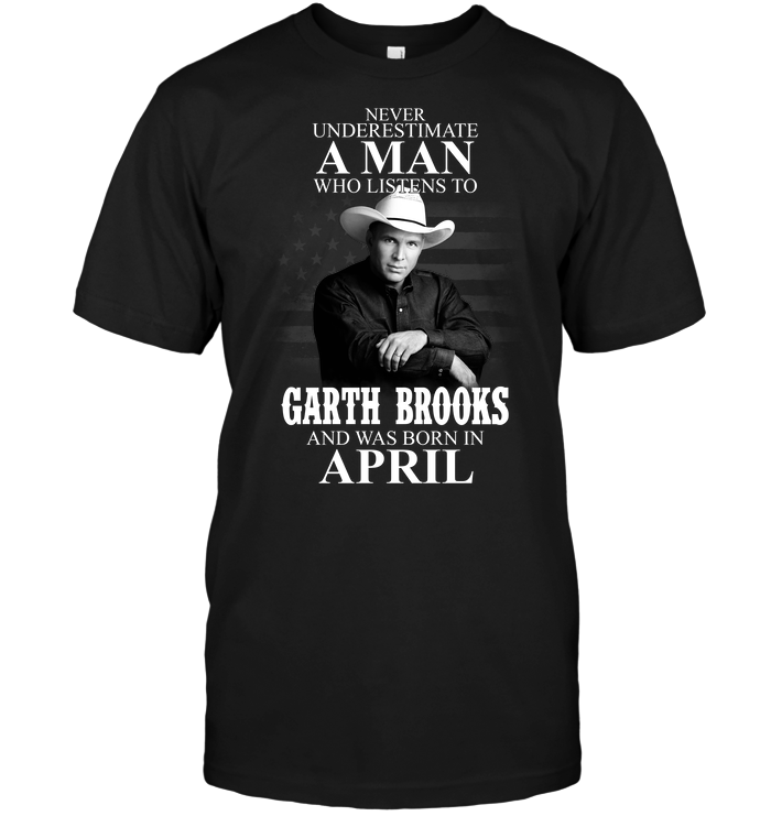 Never Underestimate A Man Who Listens To Garth Brooks And Was Born In April