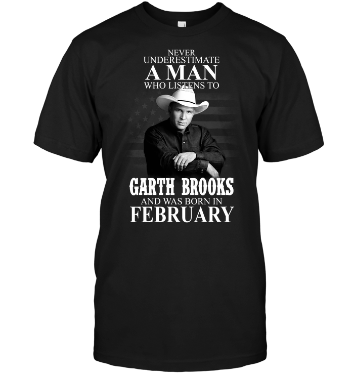 Never Underestimate A Man Who Listens To Garth Brooks And Was Born In February