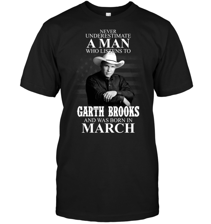 Never Underestimate A Man Who Listens To Garth Brooks And Was Born In March