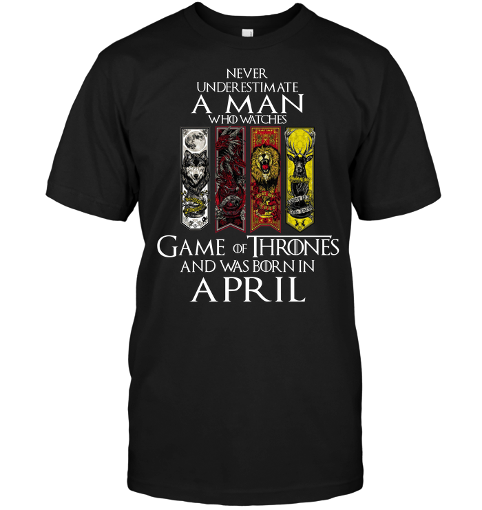 Never Underestimate A Man Who Watches Game OF Thrones And Was Born In April