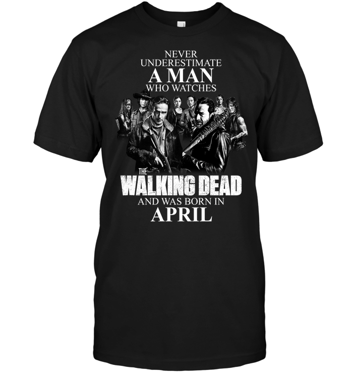 Never Underestimate A Man Who Watches The Walking Dead And Was Born In April