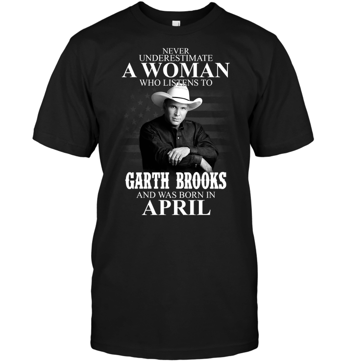 Never Underestimate A Woman Who Listens To Garth Brooks And Was Born In April