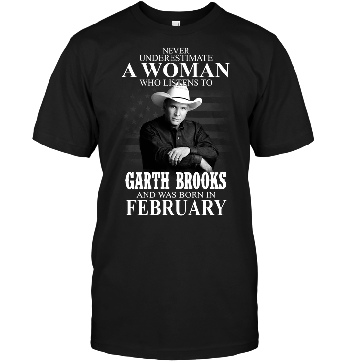 Never Underestimate A Woman Who Listens To Garth Brooks And Was Born In February