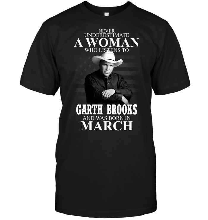 Never Underestimate A Woman Who Listens To Garth Brooks And Was Born In March
