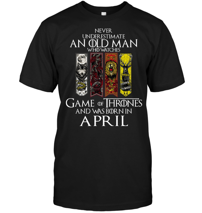 Never Underestimate An Old Man Who Watches Game Of Thrones And Was Born In April