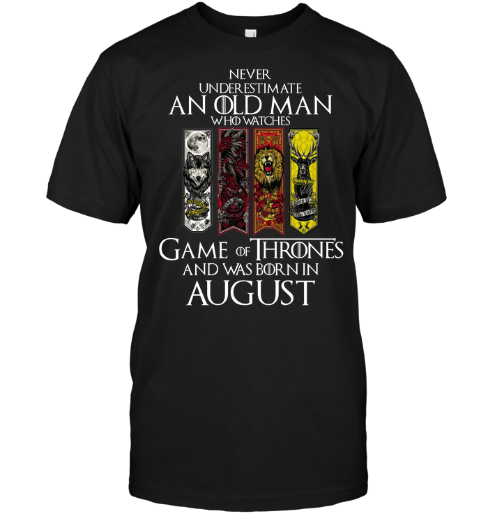Never Underestimate An Old Man Who Watches Game Of Thrones And Was Born In August