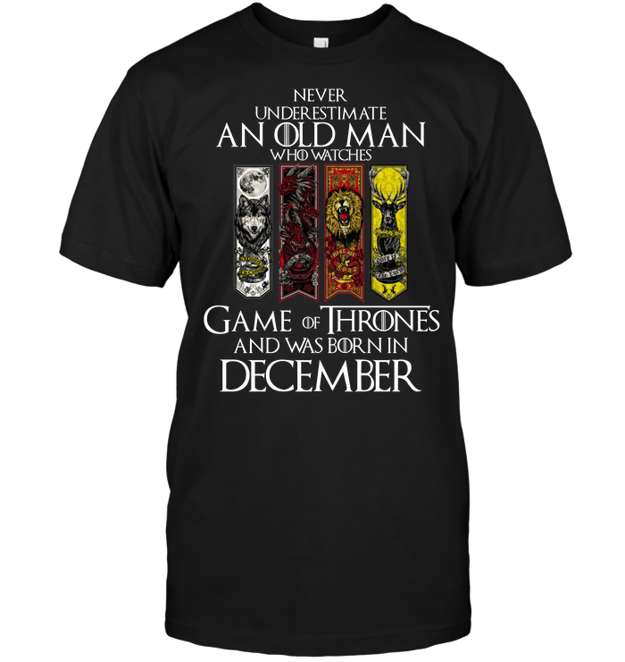 Never Underestimate An Old Man Who Watches Game Of Thrones And Was Born In December