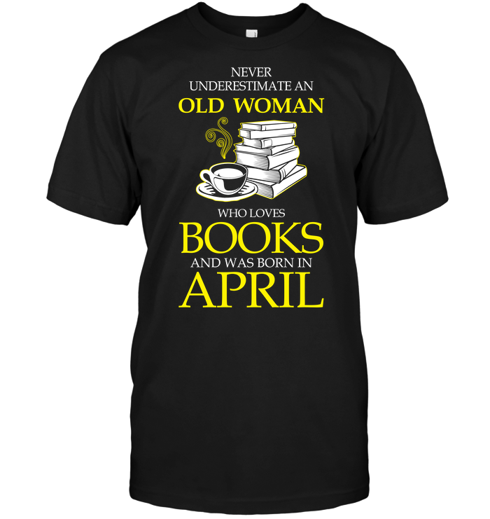 Never Underestimate An Old Woman Who Loves Books And Was Born In April