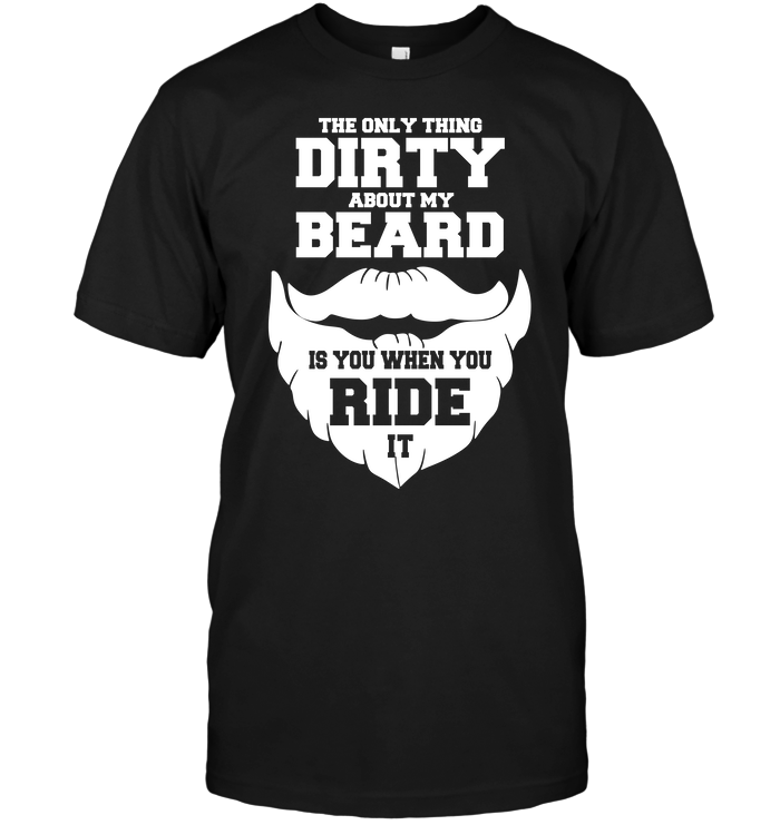 The Only Thing Dirty About My Beard Is You When You Ride It