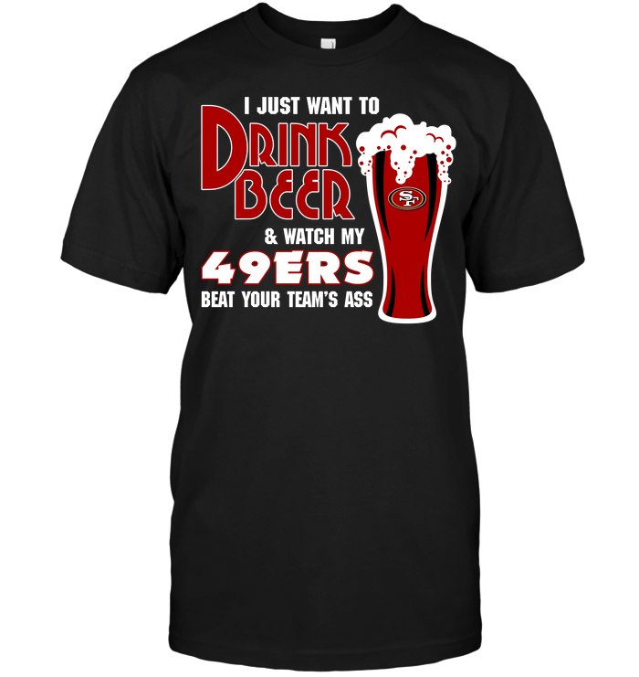 I Just Want To Drink Beer & Watch My 49ers Beat Your Team's Ass