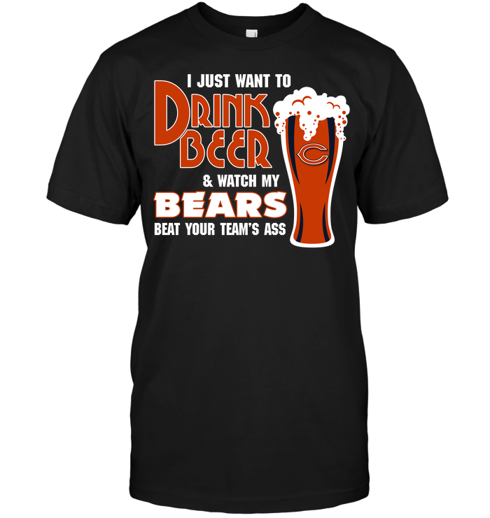 I Just Want To Drink Beer & Watch My Bears Beat Your Team's Ass
