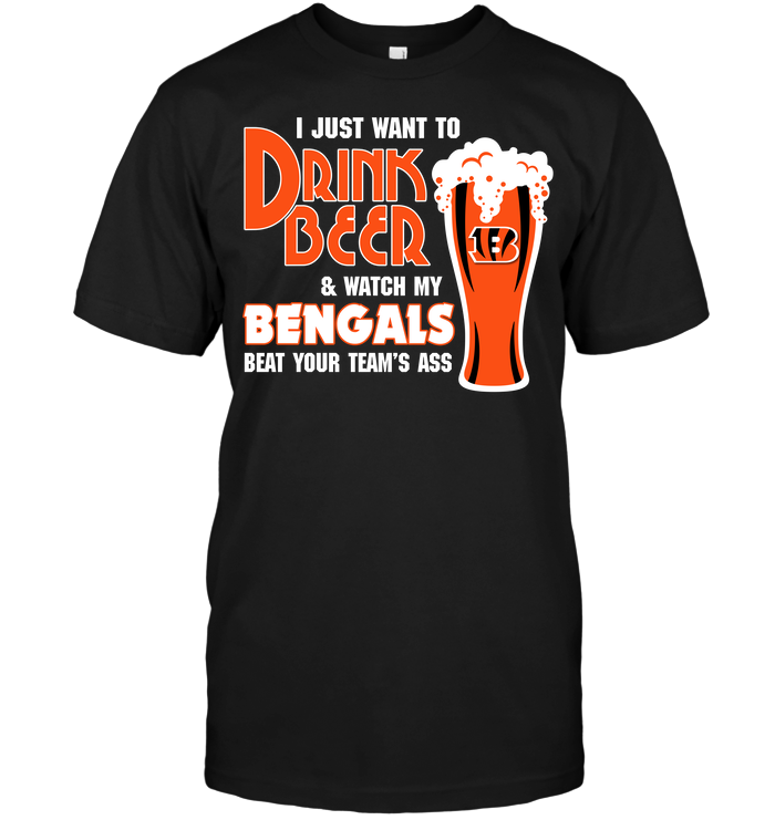 I Just Want To Drink Beer & Watch My Bengals Beat Your Team's Ass