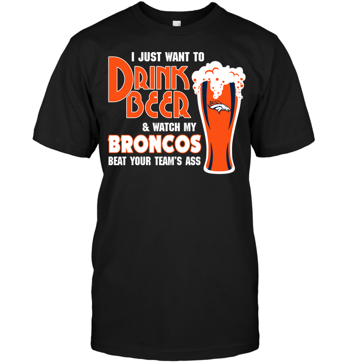 I Just Want To Drink Beer & Watch My Broncos Beat Your Team's Ass