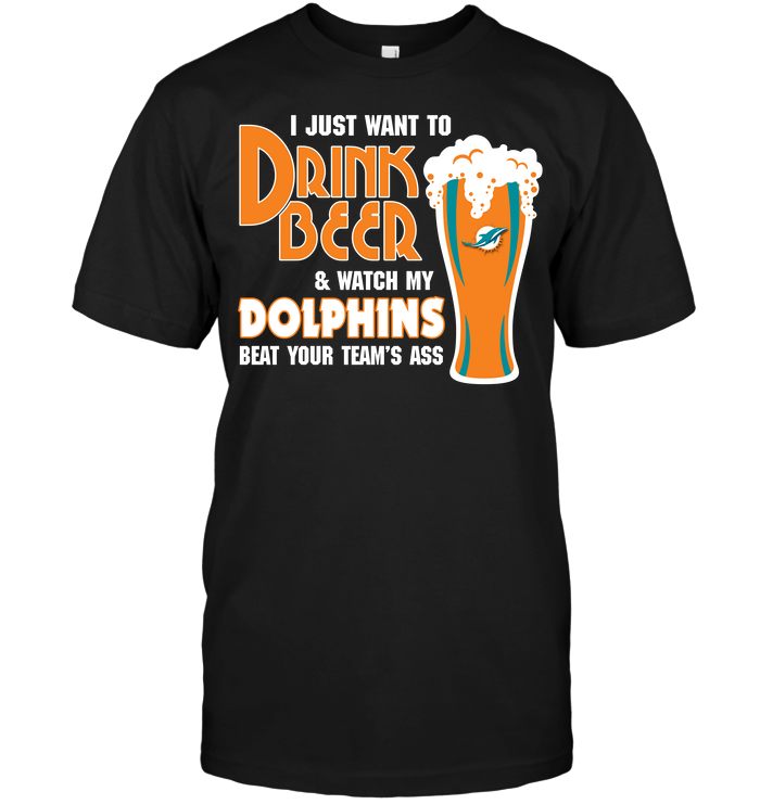 I Just Want To Drink Beer & Watch My Dolphins Beat Your Team's Ass