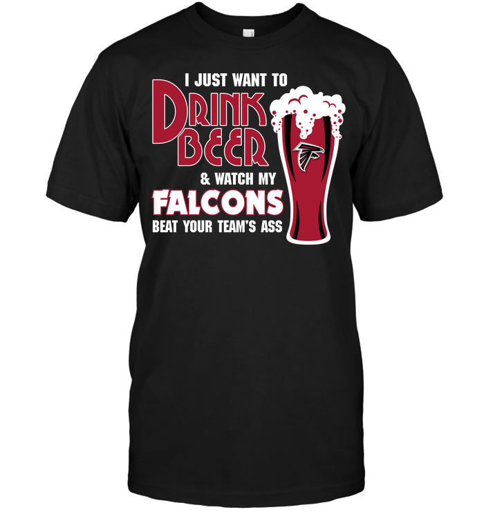 I Just Want To Drink Beer & Watch My Falcons Beat Your Team's Ass