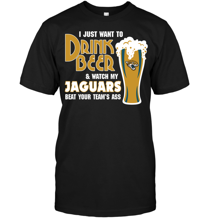 I Just Want To Drink Beer & Watch My Jaguars Beat Your Team's Ass