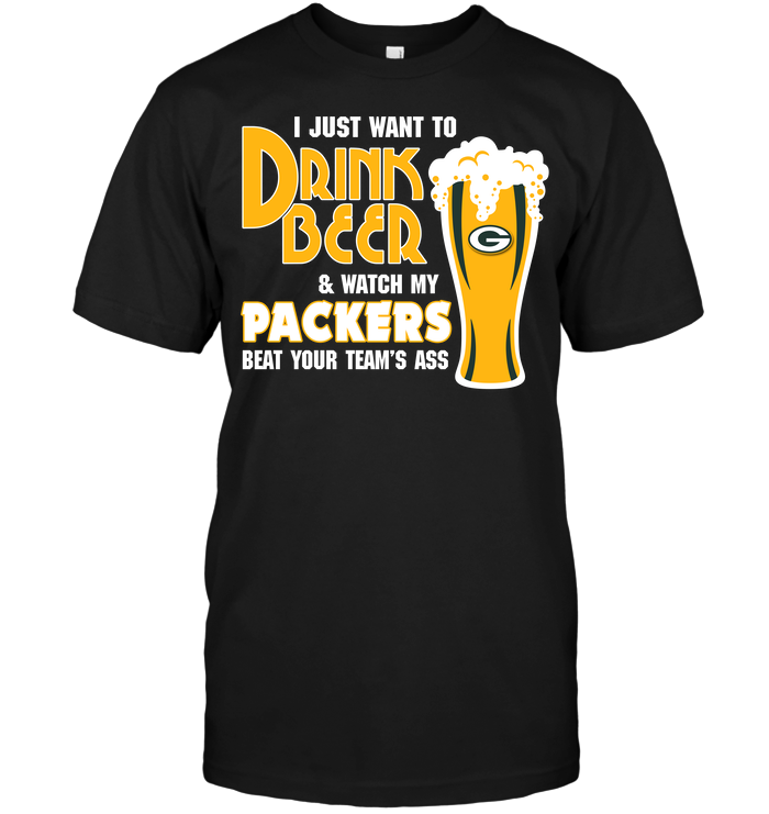 I Just Want To Drink Beer & Watch My Packers Beat Your Team's Ass