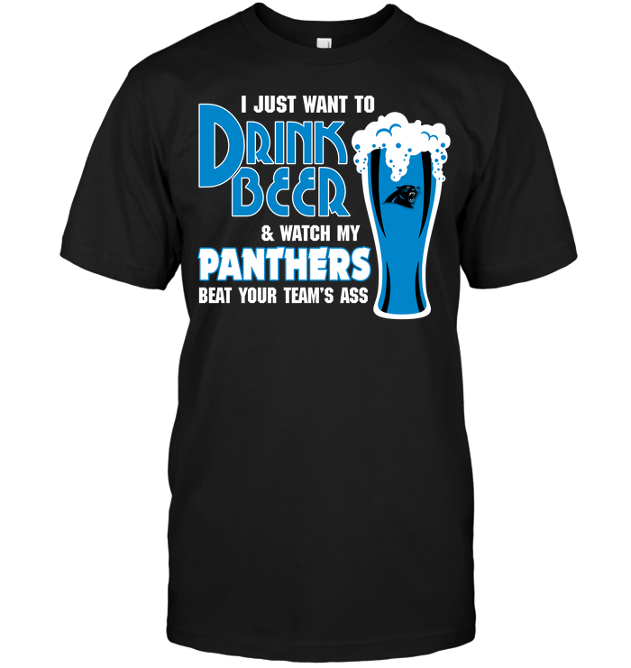 I Just Want To Drink Beer & Watch My Panthers Beat Your Team's Ass