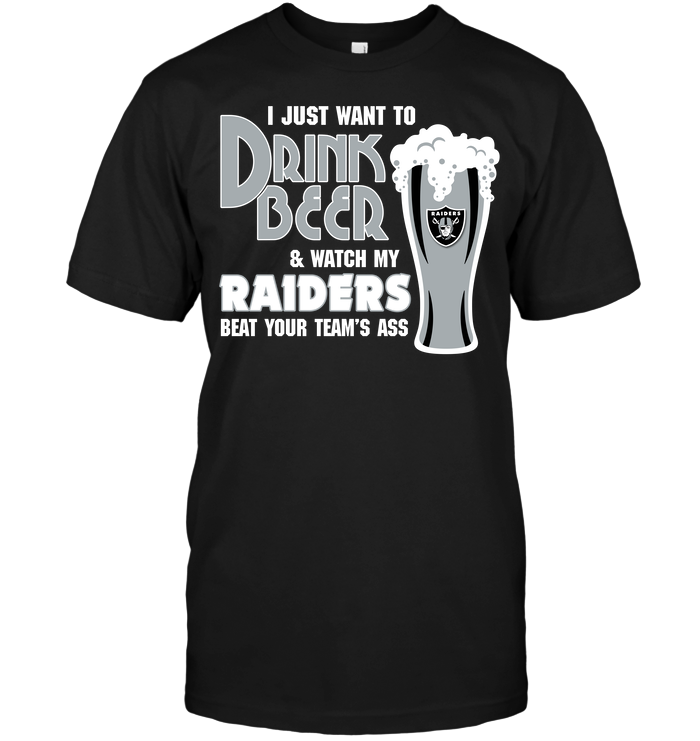 I Just Want To Drink Beer & Watch My Raiders Beat Your Team's Ass