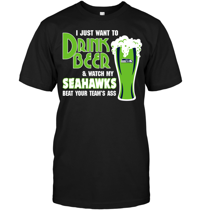 I Just Want To Drink Beer & Watch My Seahawks Beat Your Team's Ass