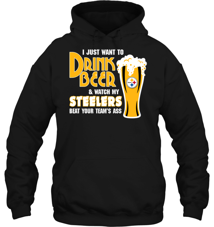 I Just Want To Drink Beer & Watch My Steelers Beat Your Team's Ass