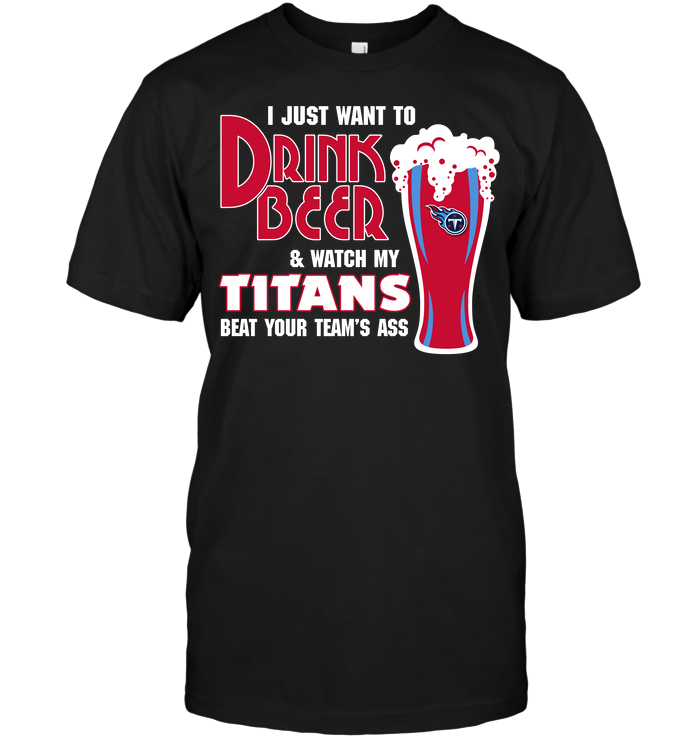 I Just Want To Drink Beer & Watch My Titans Beat Your Team's Ass