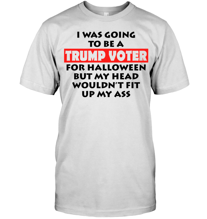 I Was Going To Be A Trump Voter For Halloween But My Head Wouldn't Fit Up My Ass