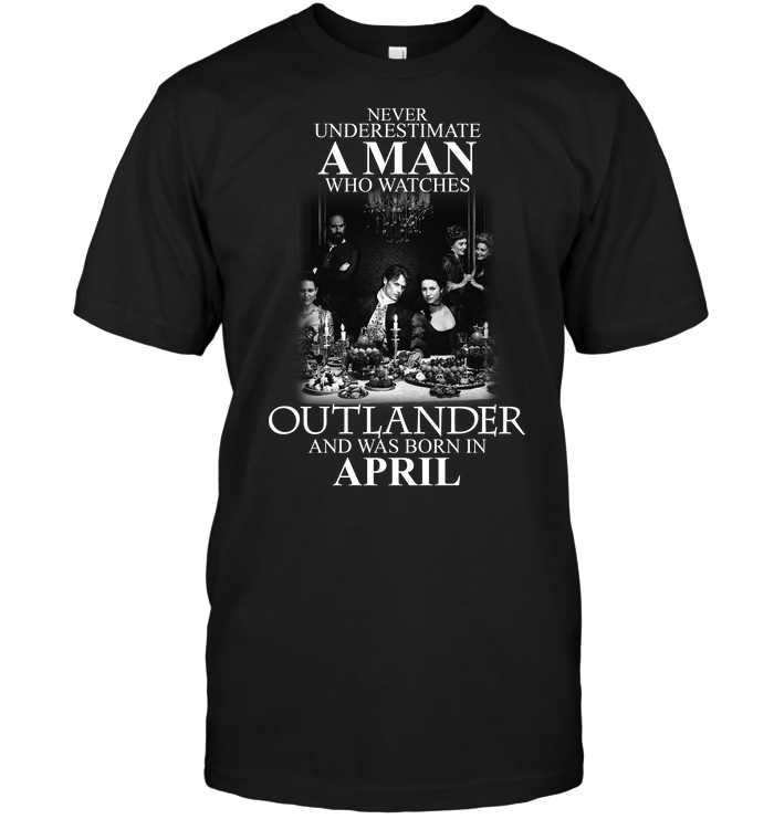 Never Underestimate A Man Who Watches Outlander And Was Born In April