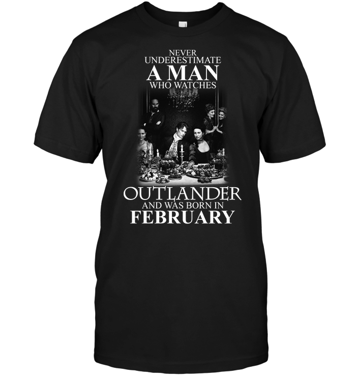 Never Underestimate A Man Who Watches Outlander And Was Born In February