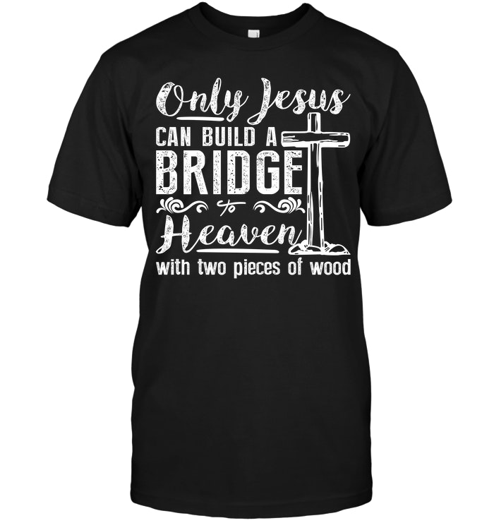 Only Jesus Can Build A Bridge Heaven With Two Pieces Of Wood