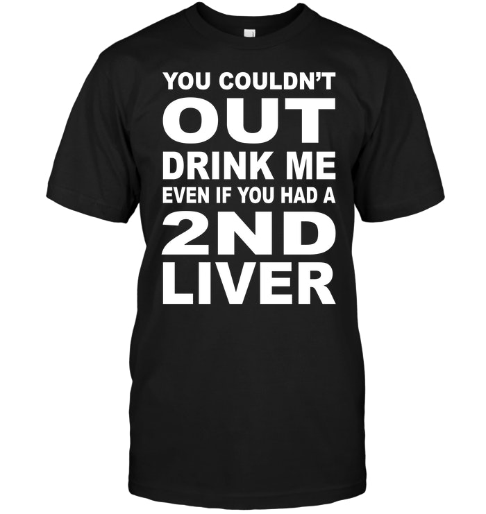 You Couldn't Out Drink Me Even If You Had A 2nd Liver