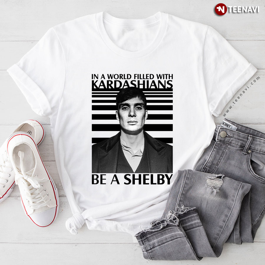 In A World Filled With Kardashians Be A Shelby T-Shirt