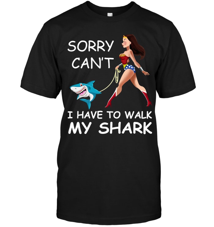 Sorry Can't I Have To Walk My Shark