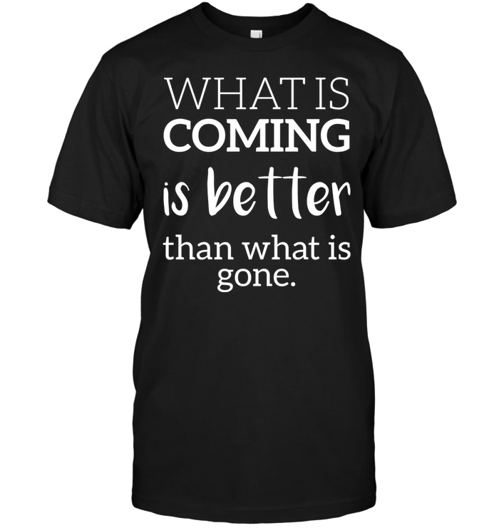 What Is Coming Is Better Than What Is Gone