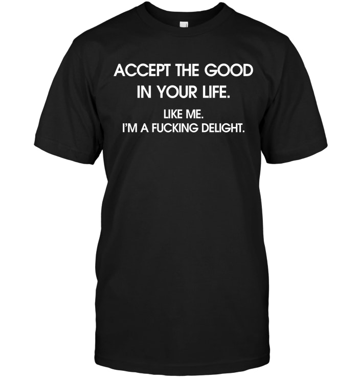 Accept The Good In Your Life Like Me I'm A Fucking Delight