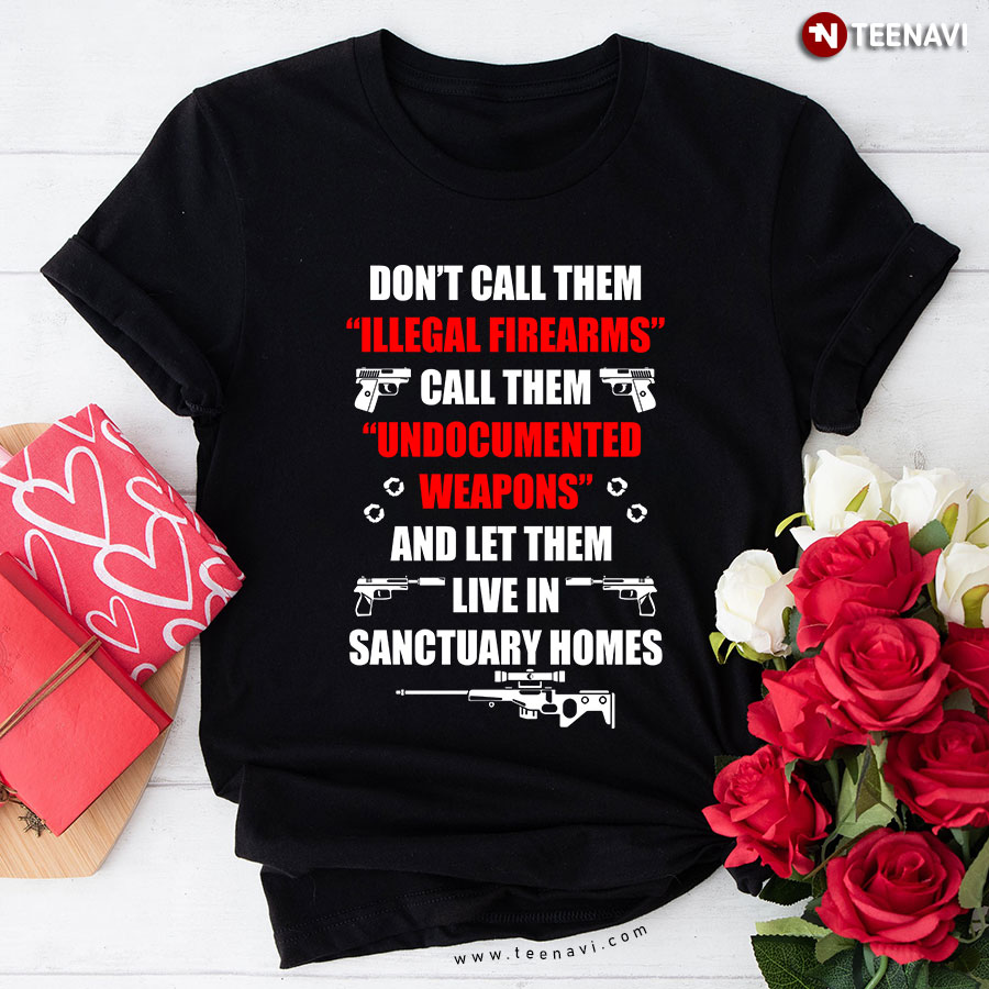 Don't Call Them Illegal Firearms Call Them Undocumented Weapons T-Shirt