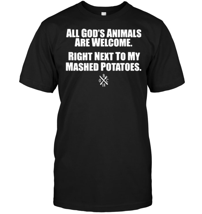 All Gods Animals Are Welcome Right Next To My Mashed Potatoes