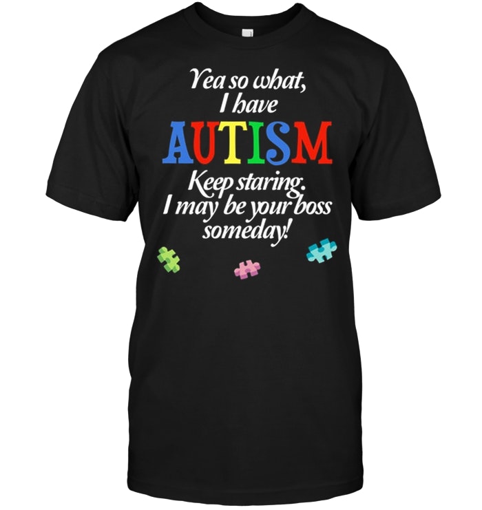 Autism Acceptance - I Have Autism So What Keep Staring I May Be Your Boss Someday