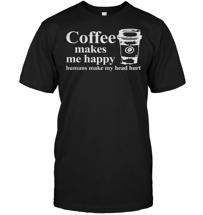 Coffee Makes Me Happy Humans Make My Head Hurt