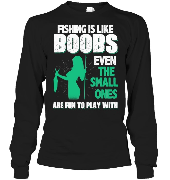 Fishing Is Like Boobs Even The Small Ones Are FunTo Play With T-Shirt -  TeeNavi