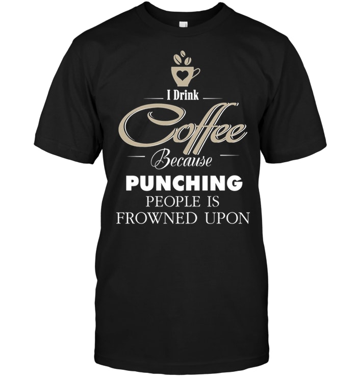 I Drink Coffee Because Punching People Is Frowned Upon